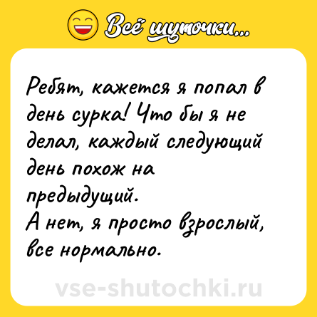 Шутка: Ребят, кажется я попал в день сурка! Что бы я не делал, каждый следующий день похож на предыдущий. <br>А нет, я просто взрослый, все нормально.