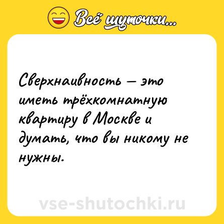 Шутка: Сверхнаивность — это иметь трёхкомнатную квартиру в Москве и думать, что вы никому не нужны.