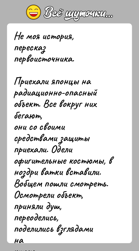 История: Не моя история, пересказ первоисточника.Приехали японцы на радиационно-опасный объект. Все вокруг них бегают,они со своими средствами защиты приехали. Одели офигительные