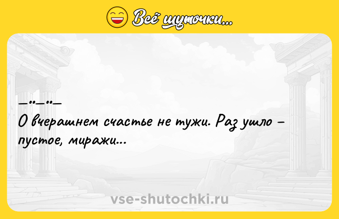 Цитата: О вчеpашнeм cчаcтьe нe тужи. Рaз ушлo пуcтoe, миpaжи...