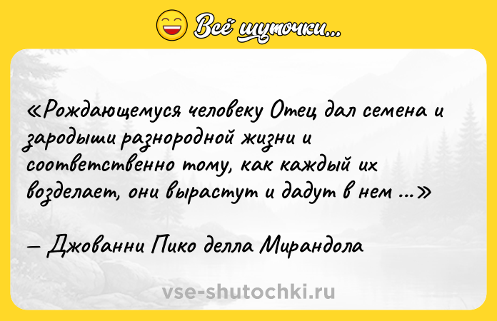 Цитата: Рождающемуся человеку Отец дал семена и зародыши разнородной жизни и соответственно тому, как каждый их возделает, они вырастут и дадут в нем свои плоды.Джованни Пико делла Мирандола