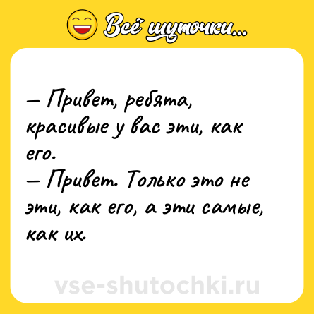 Шутка: — Привет, ребята, красивые у вас эти, как его.<br>— Привет. Только это не эти, как его, а эти самые, как их.