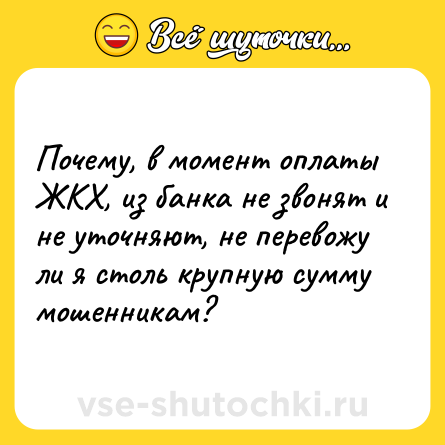 Шутка: Почему, в момент оплаты ЖКХ, из банка не звонят и не уточняют, не перевожу ли я столь крупную сумму мошенникам?