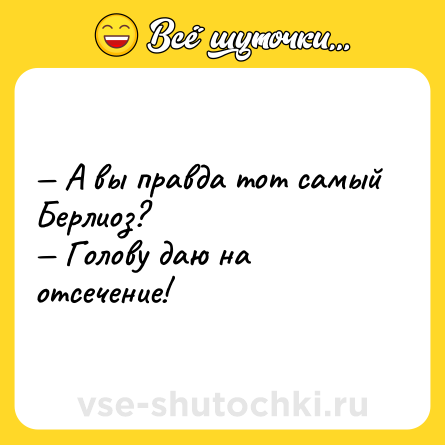 Шутка: — А вы правда тот самый Берлиоз? <br>— Голову даю на отсечение!