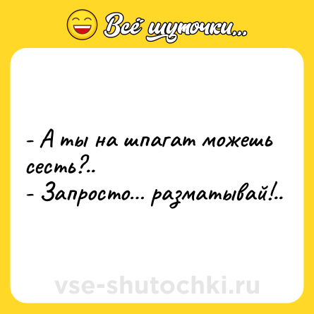Шутка: - А ты на шпагат можешь сесть?..<br>- Запросто… разматывай!..