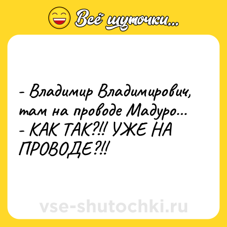 Шутка: - Владимир Владимирович, там на проводе Мадуро… <br>- КАК ТАК?!! УЖЕ НА ПРОВОДЕ?!!