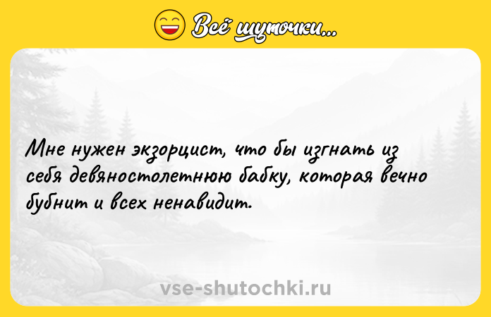 Цитата: Мне нужен экзорцист, что бы изгнать из себя девяностолетнюю бабку, которая вечно бубнит и всех ненавидит.