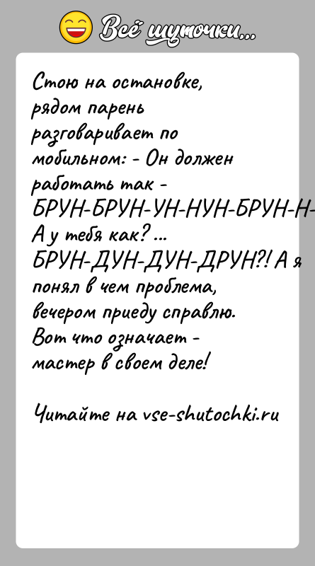 История: Стою на остановке, рядом парень разговаривает по мобильном: - Он долженработать так - БРУН-БРУН-УН-НУН-БРУН-Н-Н! А у тебя как? ...БРУН-ДУН-ДУН-ДРУН?! А
