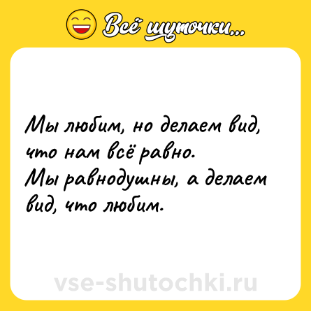Шутка: Мы любим, но делаем вид, что нам всё равно.<br>Мы равнодушны, а делаем вид, что любим.