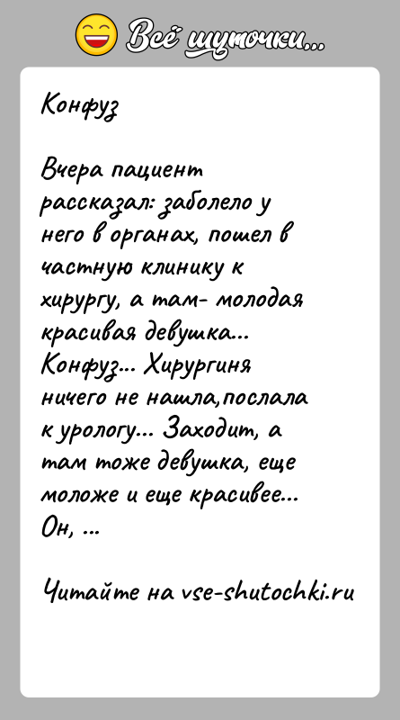 История: КонфузВчера пациент рассказал: заболело у него в органах, пошел в частную клинику к хирургу, а там- молодая красивая девушка... Конфуз...