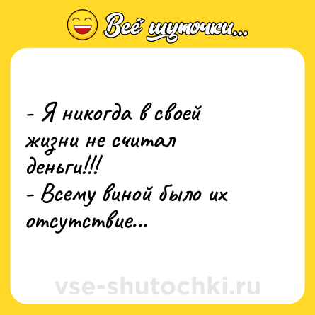 Шутка: - Я никогда в своей жизни не считал деньги!!!<br>- Всему виной было их отсутствие...
