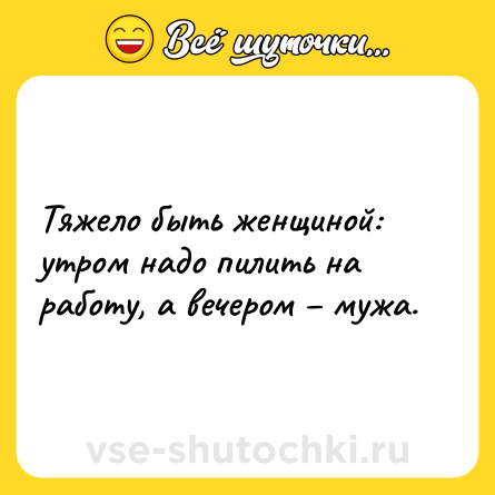 Шутка: Тяжело быть женщиной: утром надо пилить на работу, а вечером – мужа.