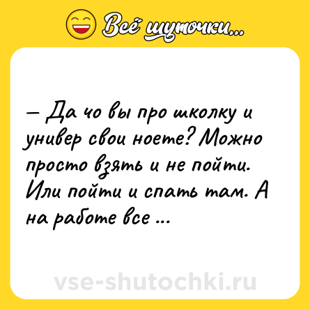 Шутка: — Да чо вы про школку и универ свои ноете? Можно просто взять и не пойти. Или пойти и спать там. А на работе все заметят, если ты не работал