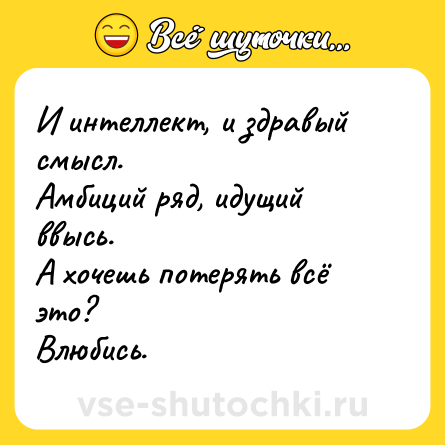 Шутка: И интеллект, и здравый смысл.  <br>Амбиций ряд, идущий ввысь.  <br>А хочешь потерять всё это?  <br>Влюбись.