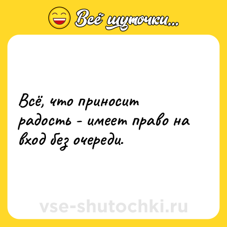 Шутка: Всё, что приносит радость - имеет право на вход без очереди.
