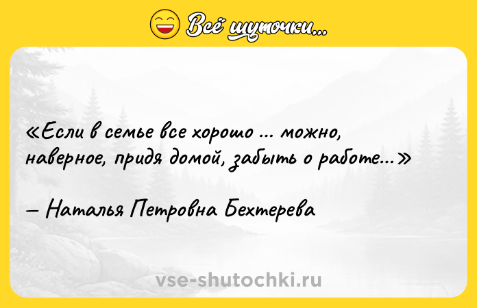 Цитата: Если в семье все хорошо можно, наверное, придя домой, забыть о работе Наталья Петровна Бехтерева