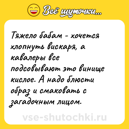 Шутка: Тяжело бабам - хочется хлопнуть вискаря, а кавалеры все подсовывают это винище кислое. А надо блюсти образ и смаковать с загадочным лицом.