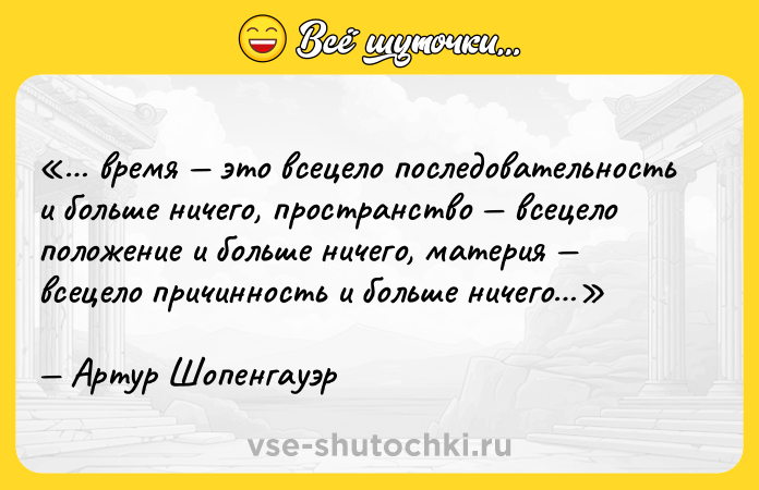 Цитата: время это всецело последовательность и больше ничего, пространство всецело положение и больше ничего, материя всецело причинность и больше ничего Артур Шопенгауэр