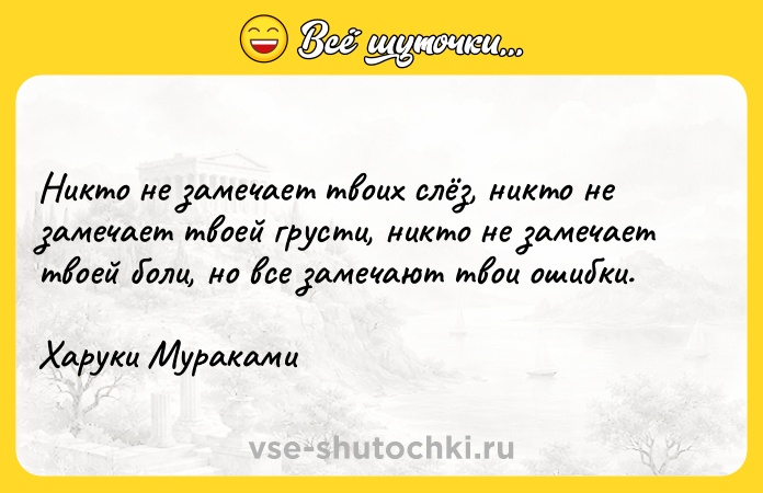 Цитата: Никто не замечает твоих слёз, никто не замечает твоей грусти, никто не замечает твоей боли, но все замечают твои ошибки.Харуки Мураками