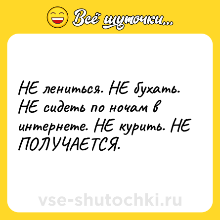 Шутка: НЕ лениться. НЕ бухать. НЕ сидеть по ночам в интернете. НЕ курить. НЕ ПОЛУЧАЕТСЯ.