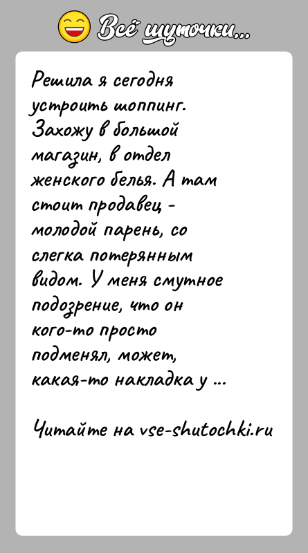 История: Решила я сегодня устроить шоппинг. Захожу в большой магазин, в отдел женского белья. А там стоит продавец - молодой парень,