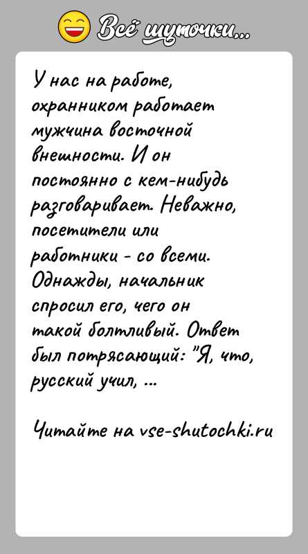 История: У нас на работе, охранником работает мужчина восточной внешности. И он постоянно с кем-нибудь разговаривает. Неважно, посетители или работники -