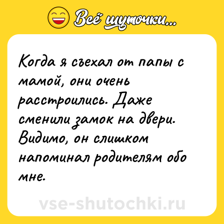 Шутка: Когда я съехал от папы с мамой, они очень расстроились. Даже сменили замок на двери. Видимо, он слишком напоминал родителям обо мне.