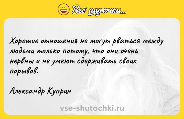 Цитата: Хорошие отношения не могут рваться между людьми только потому, что они очень нервны и не умеют сдерживать своих порывов.Александр Куприн