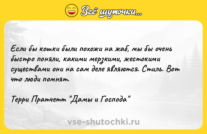 Цитата: Если бы кошки были похожи на жаб, мы бы очень быстро поняли, какими мерзкими, жестокими существами они на сам деле являются. Стиль. Вот что люди помнят. Терри Пратчетт Дамы и Господа