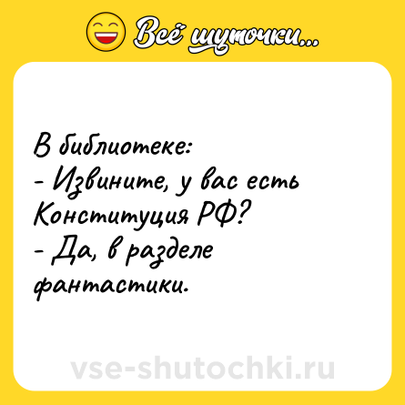 Шутка: В библиотеке: <br>- Извините, у вас есть Конституция РФ? <br>- Да, в разделе фантастики.