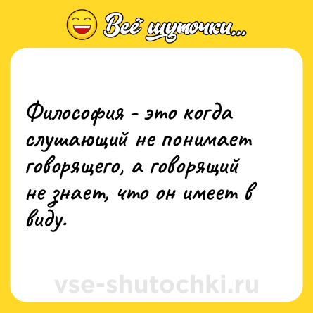 Шутка: Философия - это когда слушающий не понимает говорящего, а говорящий не знает, что он имеет в виду.