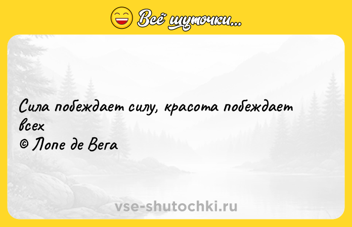 Цитата: Сила побеждает силу, красота побеждает всех Лопе де Вега
