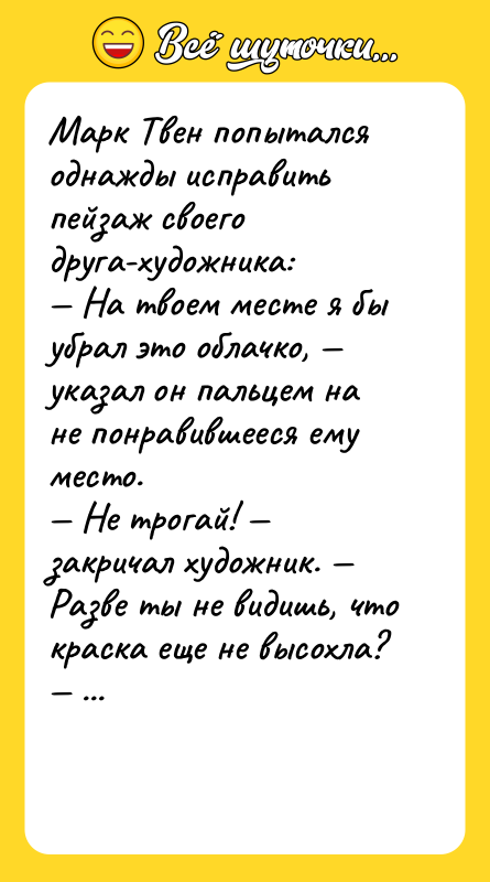 Шутка: Марк Твен попытался однажды исправить пейзаж своего друга-художника: На твоем месте я бы убрал это облачко, указал он пальцем на не понравившееся ему место. Не трогай! закричал художник. Разве ты не видишь, что краска еще не высохла? Спокойно, ответил ему Марк Твен. Я в перчатках...