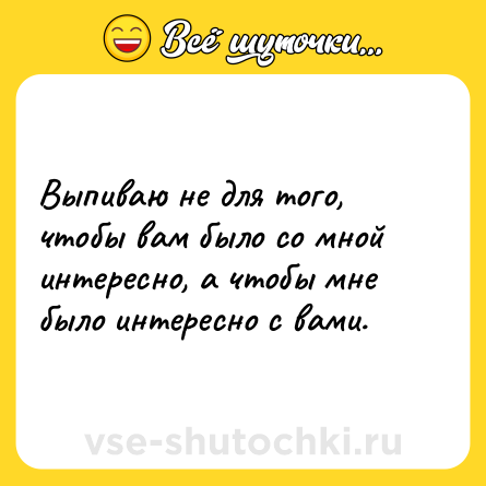 Шутка: Выпиваю не для того, чтобы вам было со мной интересно, а чтобы мне было интересно с вами.