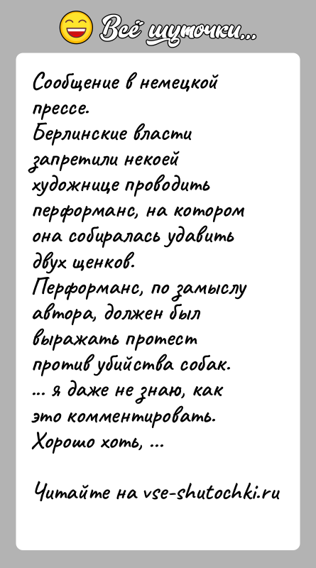 История: Сообщение в немецкой прессе.Берлинские власти запретили некоей художнице проводить перформанс, на котором она собиралась удавить двух щенков. Перформанс, по замыслу