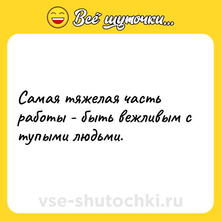 Шутка: Самая тяжелая часть работы - быть вежливым с тупыми людьми.