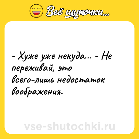 Шутка: - Хуже уже некуда... - Не переживай, это всего-лишь недостаток воображения.