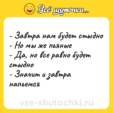 Шутка: - Завтра нам будет стыдно<br>- Но мы же пьяные<br>- Да, но все равно будет стыдно<br>- Значит и завтра напьемся
