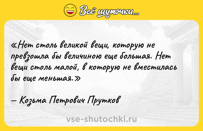 Цитата: Нет столь великой вещи, которую не превзошла бы величиною еще большая. Нет вещи столь малой, в которую не вместилась бы еще меньшая.Козьма Петрович Прутков