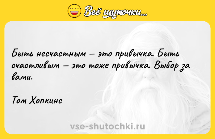 Цитата: Быть несчастным это привычка. Быть счастливым это тоже привычка. Выбор за вами.Том Хопкинс