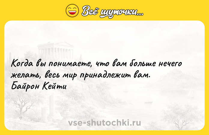 Цитата: Когда вы понимаете, что вам больше нечего желать, весь мир принадлежит вам. Байрон Кейти