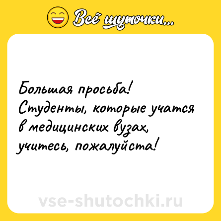 Шутка: Большая просьба! Студенты, которые учатся в медицинских вузах, учитесь, пожалуйста!