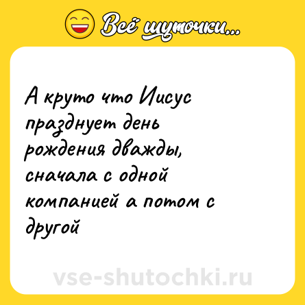 Шутка: А круто что Иисус празднует день рождения дважды, сначала с одной компанией а потом с другой
