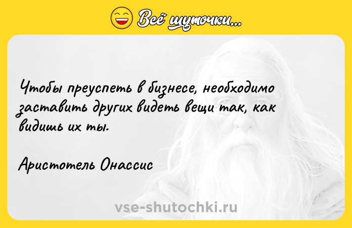 Цитата: Чтобы преуспеть в бизнесе, необходимо заставить других видеть вещи так, как видишь их ты.Аристотель Онассис