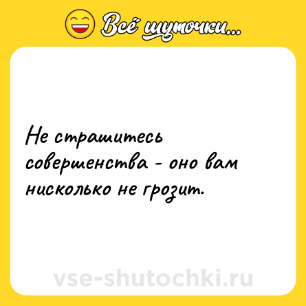 Шутка: Не страшитесь совершенства - оно вам нисколько не грозит.