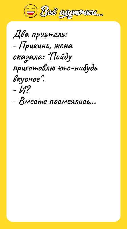 Два приятеля: - Прикинь, жена сказала: Пойду приготовлю что-нибудь вкусное .