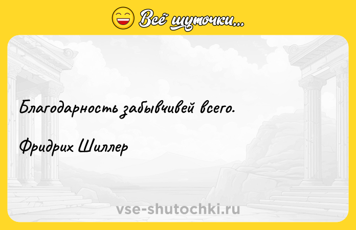 Цитата: Благодарность забывчивей всего. Фридрих Шиллер
