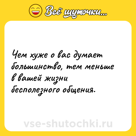 Шутка: Чем хуже о вас думает большинство, тем меньше в вашей жизни бесполезного общения.