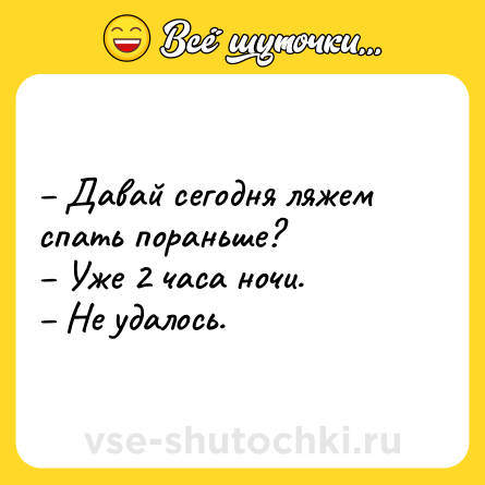 Шутка: – Давай сегодня ляжем спать пораньше?<br>– Уже 2 часа ночи.<br>– Не удалось.