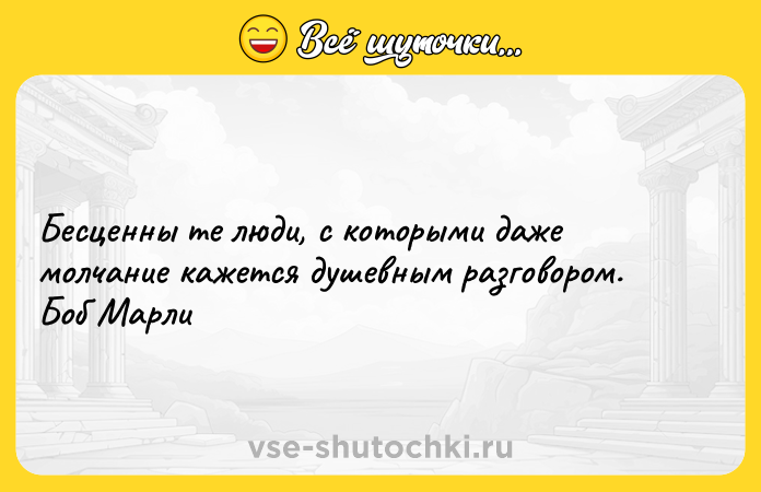 Цитата: Бесценны те люди, с которыми даже молчание кажется душевным разговором. Боб Марли